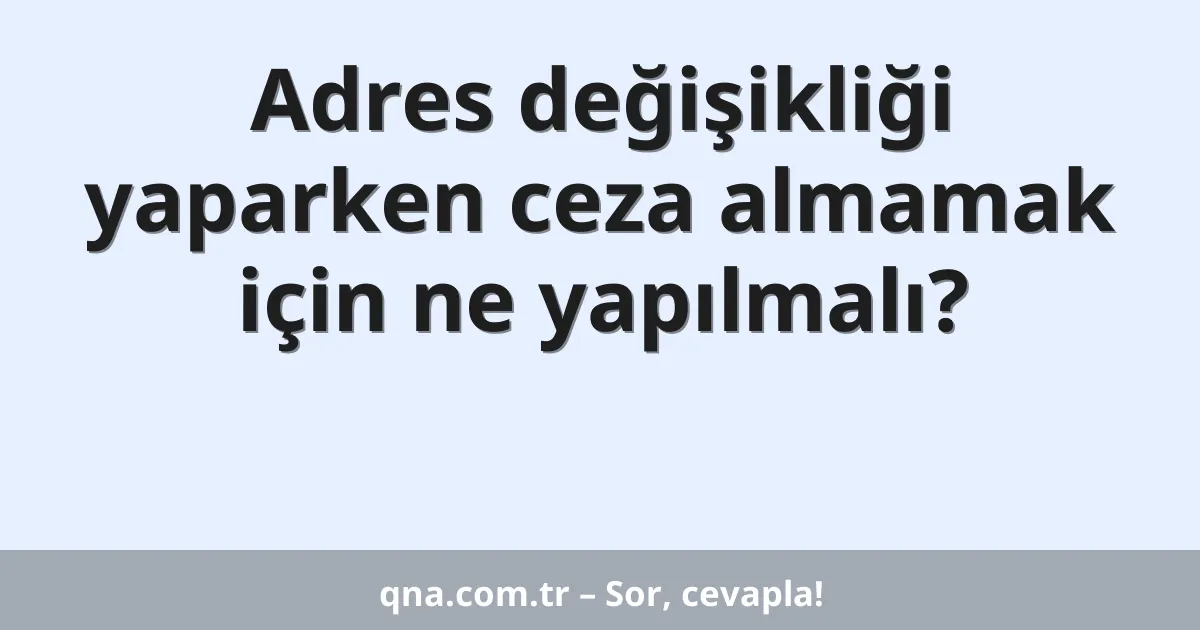 Adres değişikliği yaparken ceza almamak için ne yapılmalı?