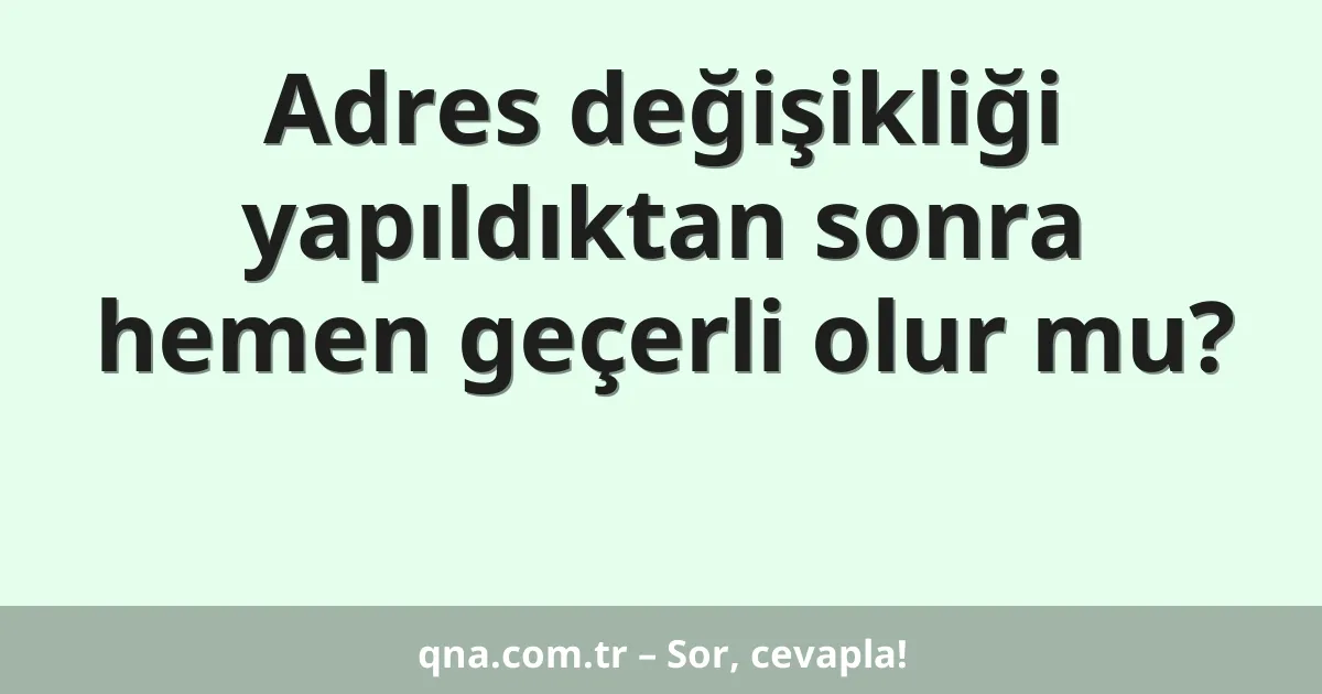 Adres değişikliği yapıldıktan sonra hemen geçerli olur mu?