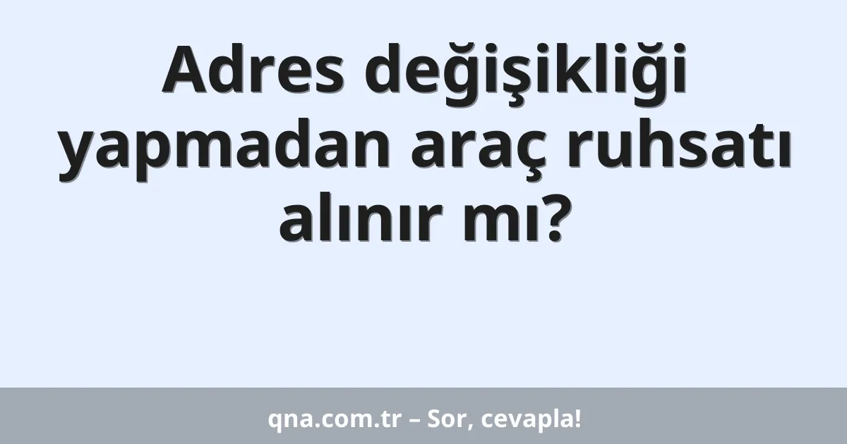 Adres değişikliği yapmadan araç ruhsatı alınır mı?