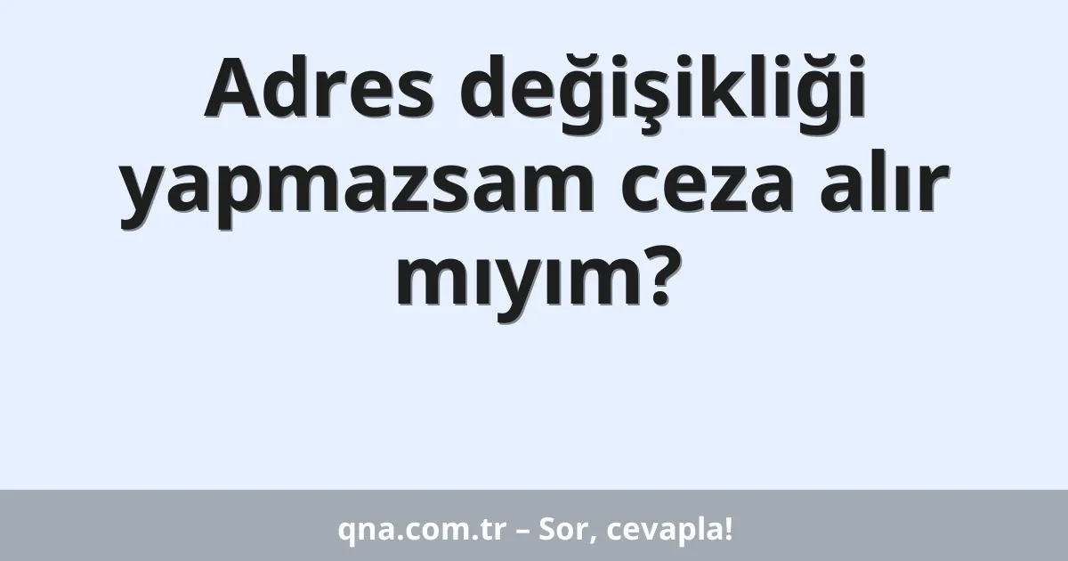 Adres değişikliği yapmazsam ceza alır mıyım?