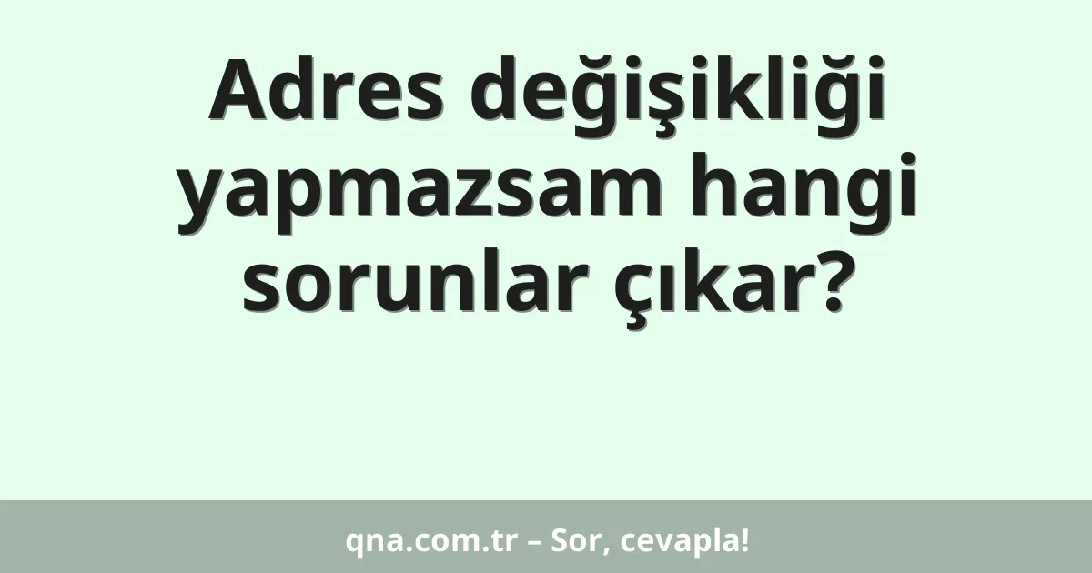 Adres değişikliği yapmazsam hangi sorunlar çıkar?
