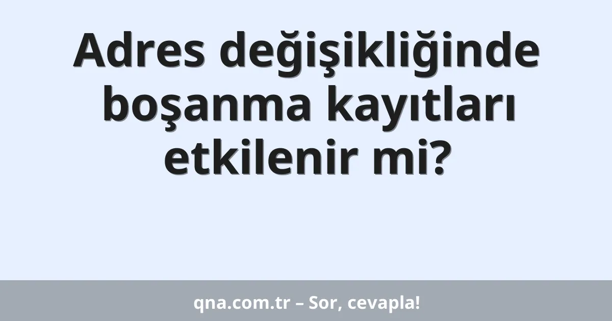 Adres değişikliğinde boşanma kayıtları etkilenir mi?