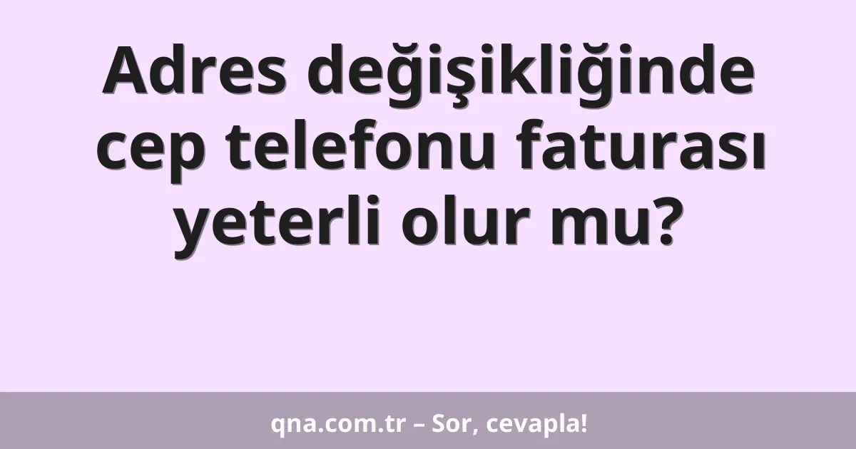 Adres değişikliğinde cep telefonu faturası yeterli olur mu?