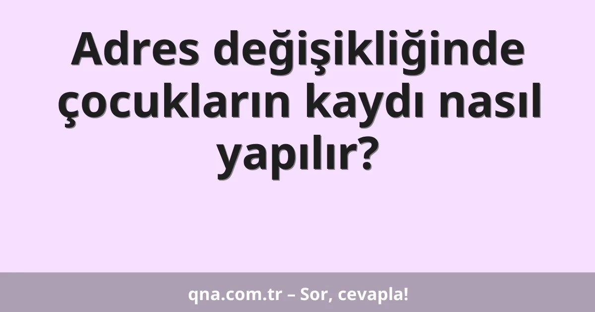 Adres değişikliğinde çocukların kaydı nasıl yapılır?