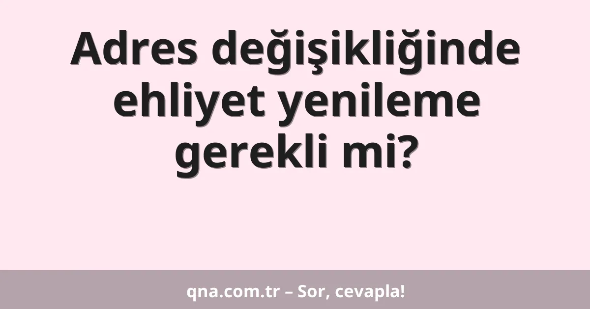 Adres değişikliğinde ehliyet yenileme gerekli mi?