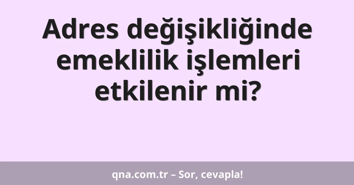 Adres değişikliğinde emeklilik işlemleri etkilenir mi?