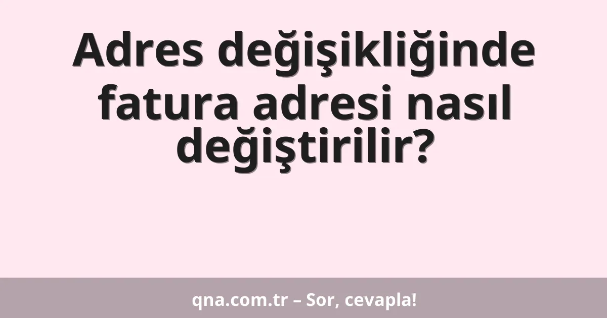 Adres değişikliğinde fatura adresi nasıl değiştirilir?
