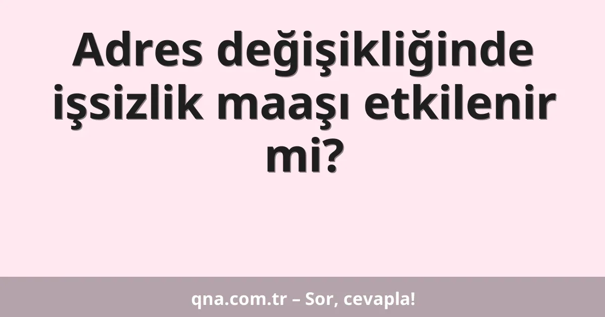 Adres değişikliğinde işsizlik maaşı etkilenir mi?