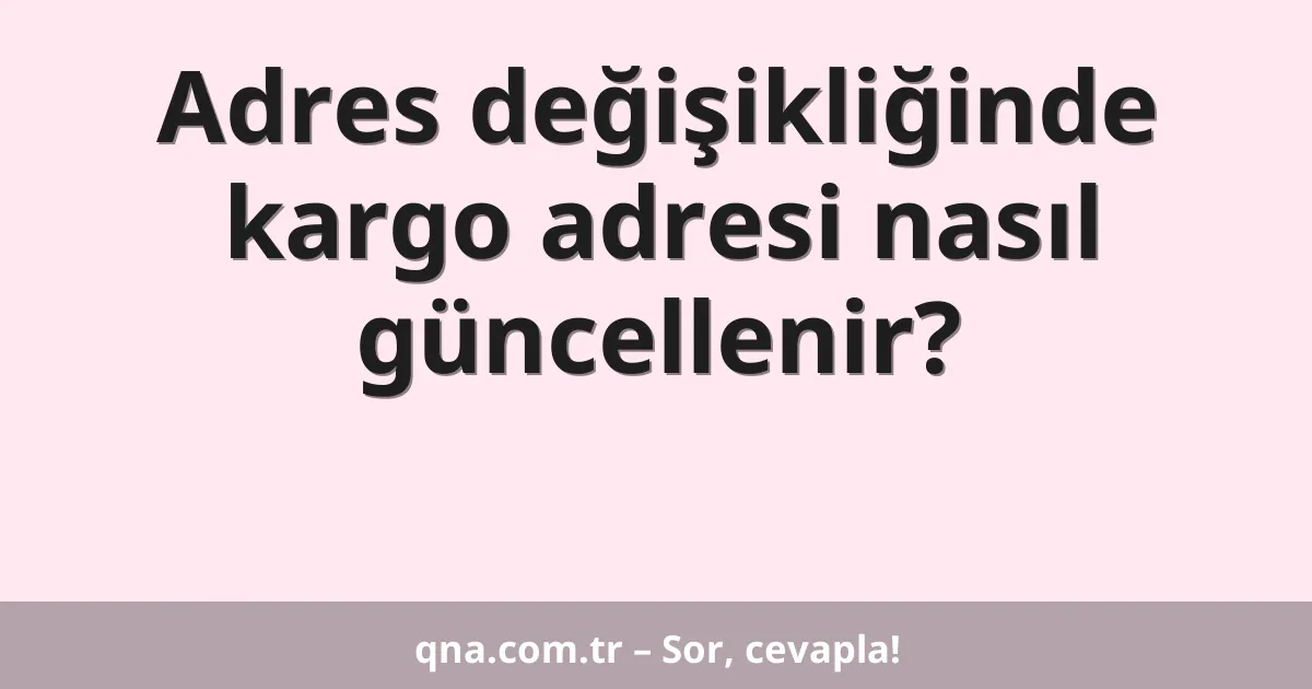 Adres değişikliğinde kargo adresi nasıl güncellenir?