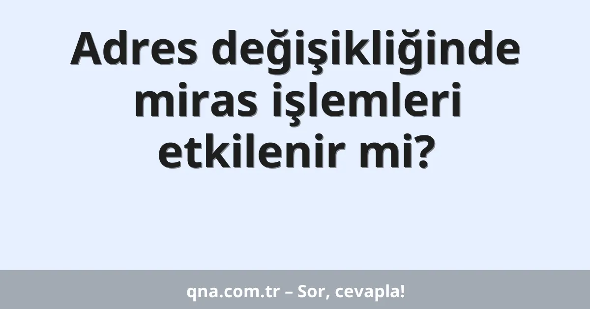 Adres değişikliğinde miras işlemleri etkilenir mi?