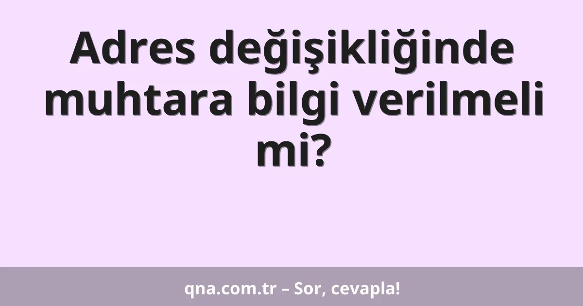 Adres değişikliğinde muhtara bilgi verilmeli mi?