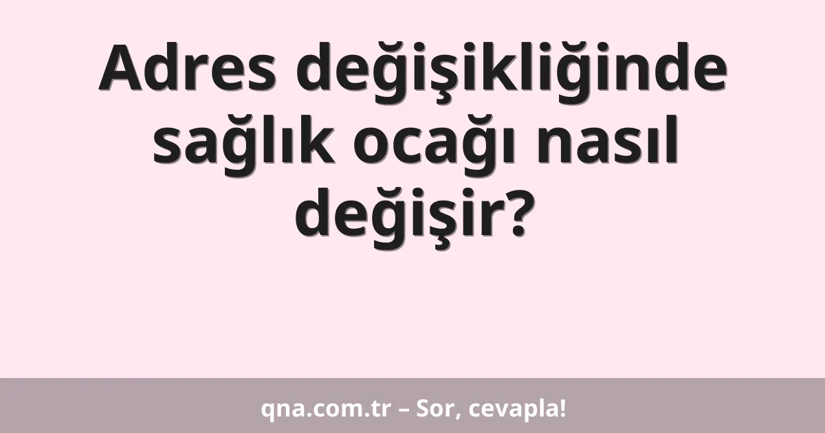 Adres değişikliğinde sağlık ocağı nasıl değişir?