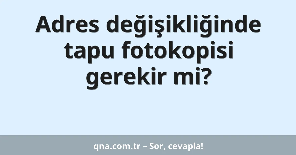 Adres değişikliğinde tapu fotokopisi gerekir mi?