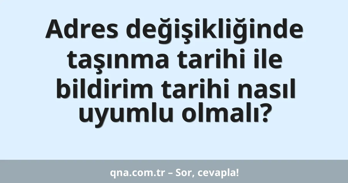 Adres değişikliğinde taşınma tarihi ile bildirim tarihi nasıl uyumlu olmalı?