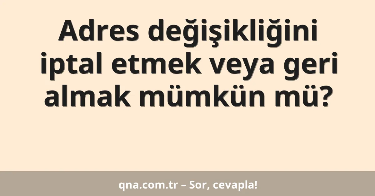Adres değişikliğini iptal etmek veya geri almak mümkün mü?