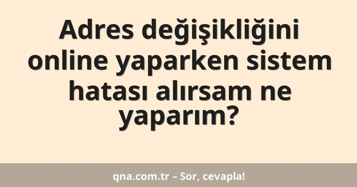 Adres değişikliğini online yaparken sistem hatası alırsam ne yaparım?