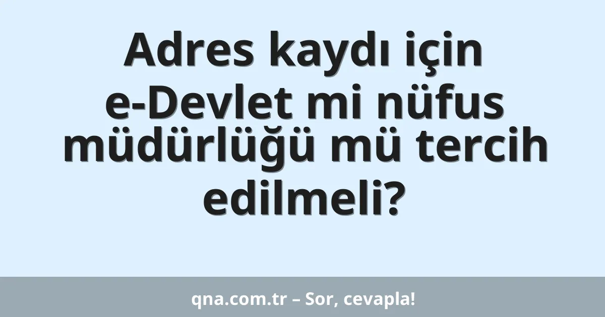 Adres kaydı için e-Devlet mi nüfus müdürlüğü mü tercih edilmeli?