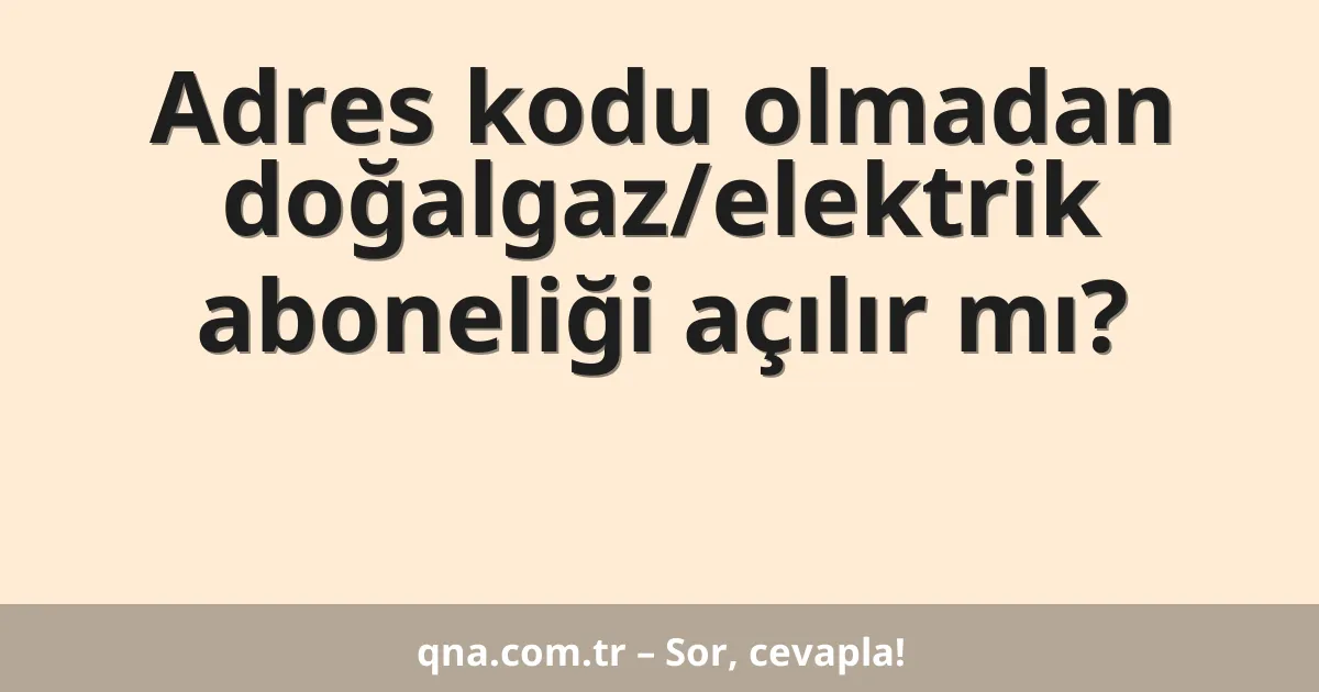 Adres kodu olmadan doğalgaz/elektrik aboneliği açılır mı?
