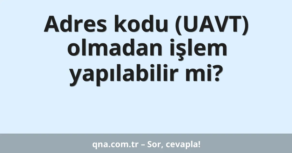 Adres kodu (UAVT) olmadan işlem yapılabilir mi?