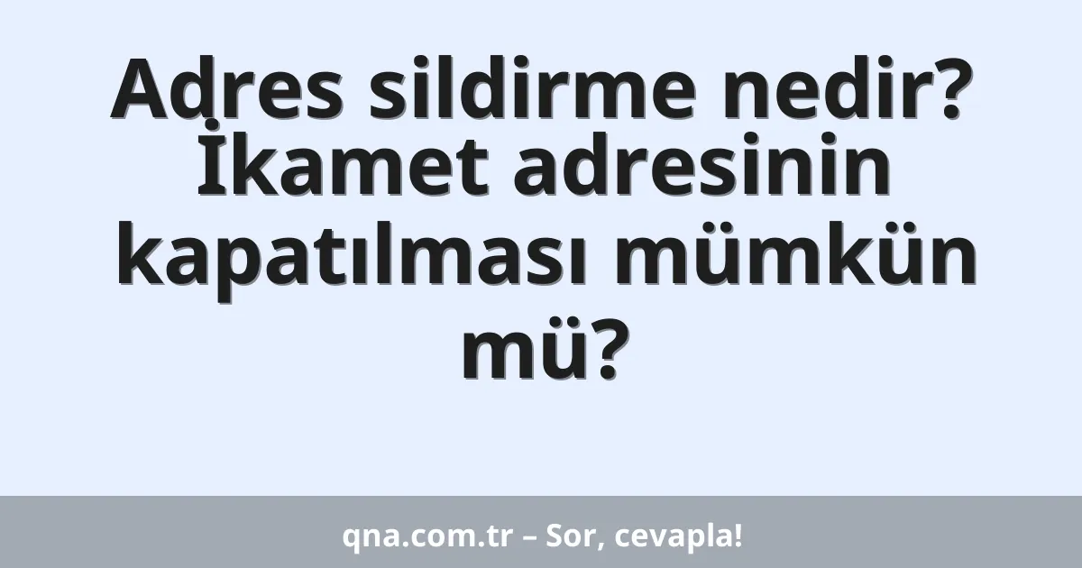 Adres sildirme nedir? İkamet adresinin kapatılması mümkün mü?