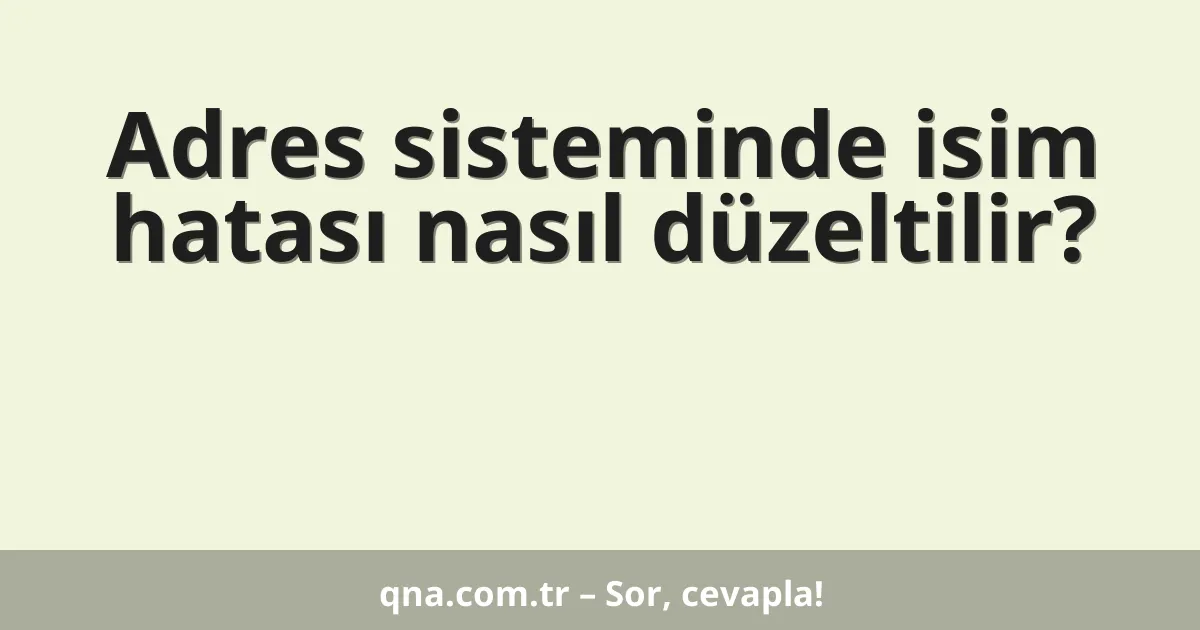 Adres sisteminde isim hatası nasıl düzeltilir?