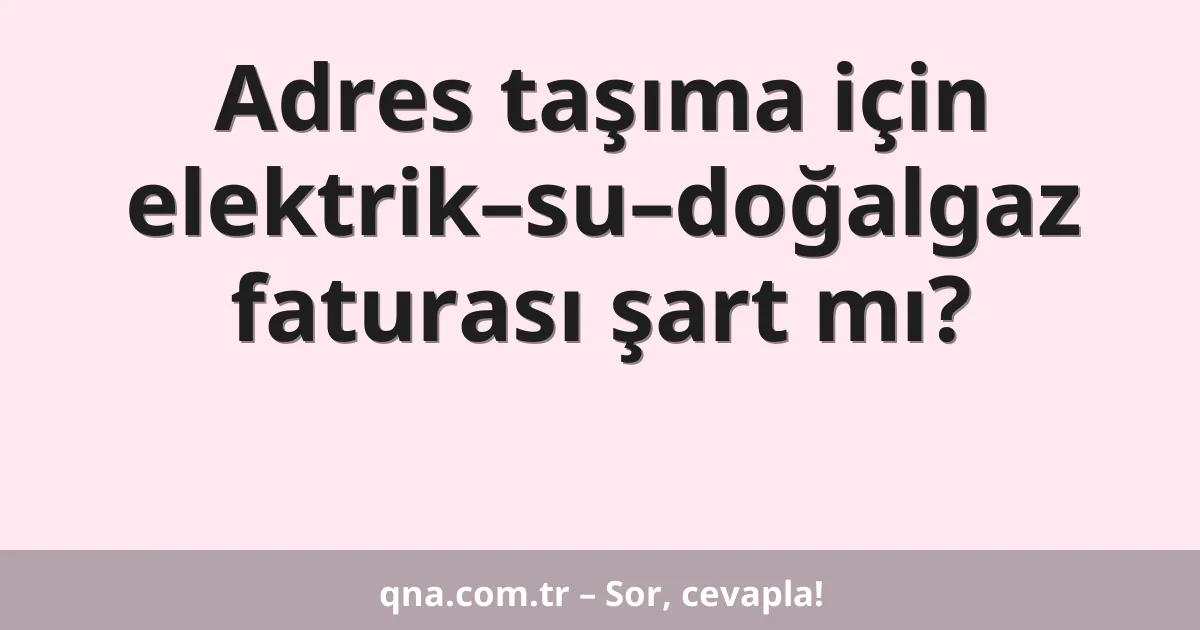 Adres taşıma için elektrik–su–doğalgaz faturası şart mı?