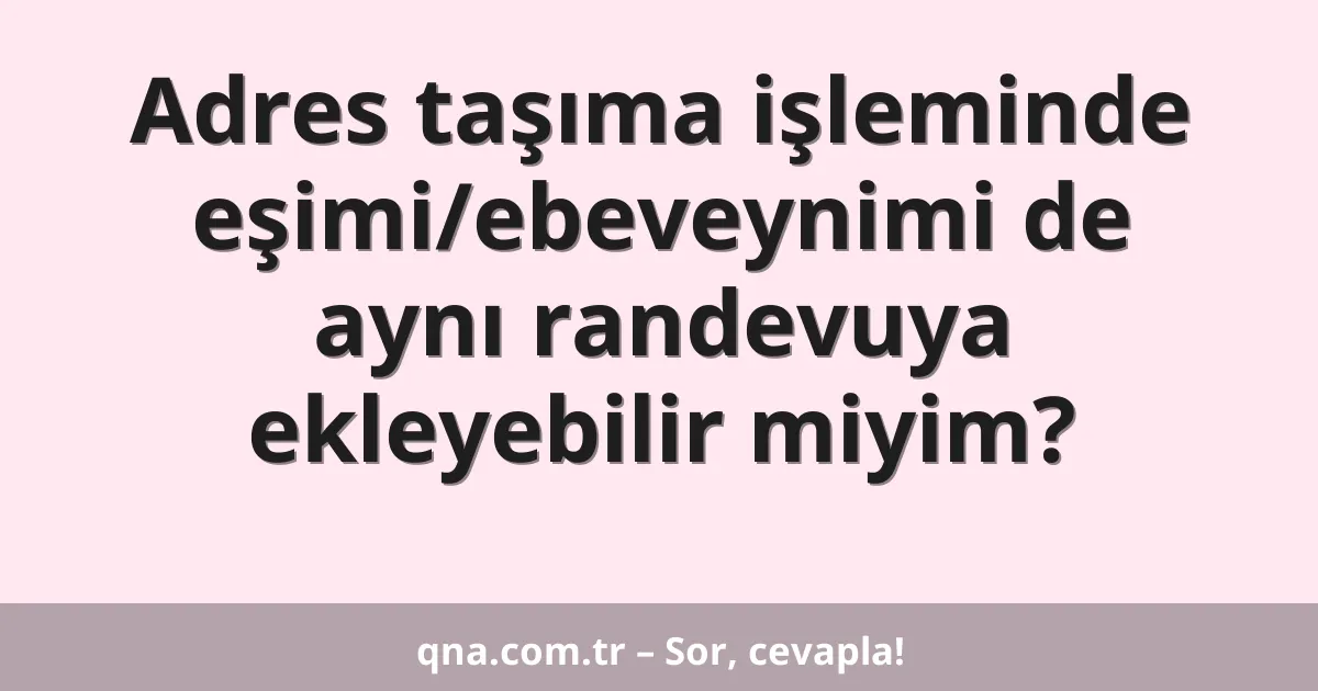 Adres taşıma işleminde eşimi/ebeveynimi de aynı randevuya ekleyebilir miyim?