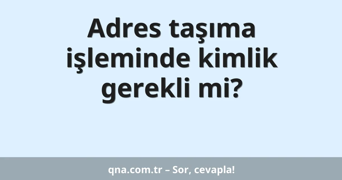 Adres taşıma işleminde kimlik gerekli mi?