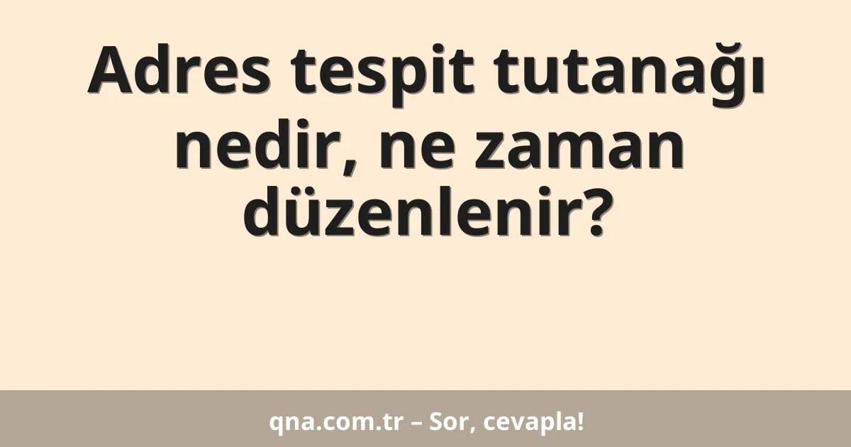 Adres tespit tutanağı nedir, ne zaman düzenlenir?