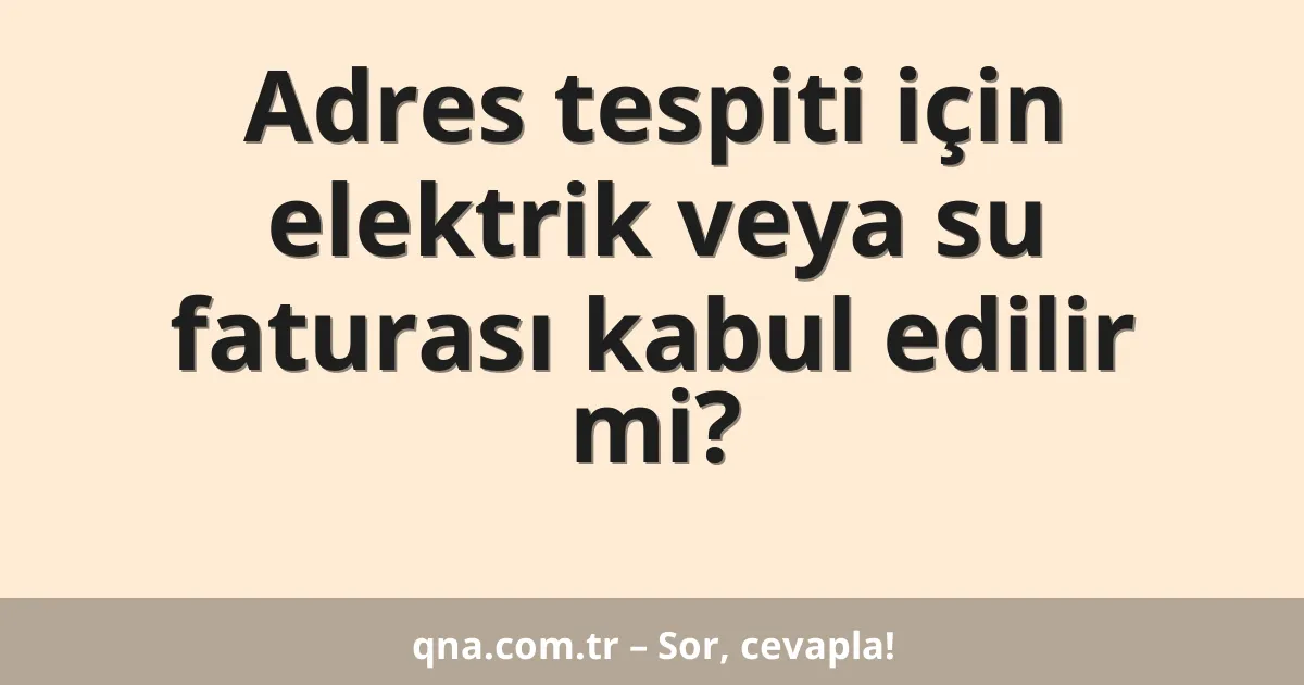 Adres tespiti için elektrik veya su faturası kabul edilir mi?