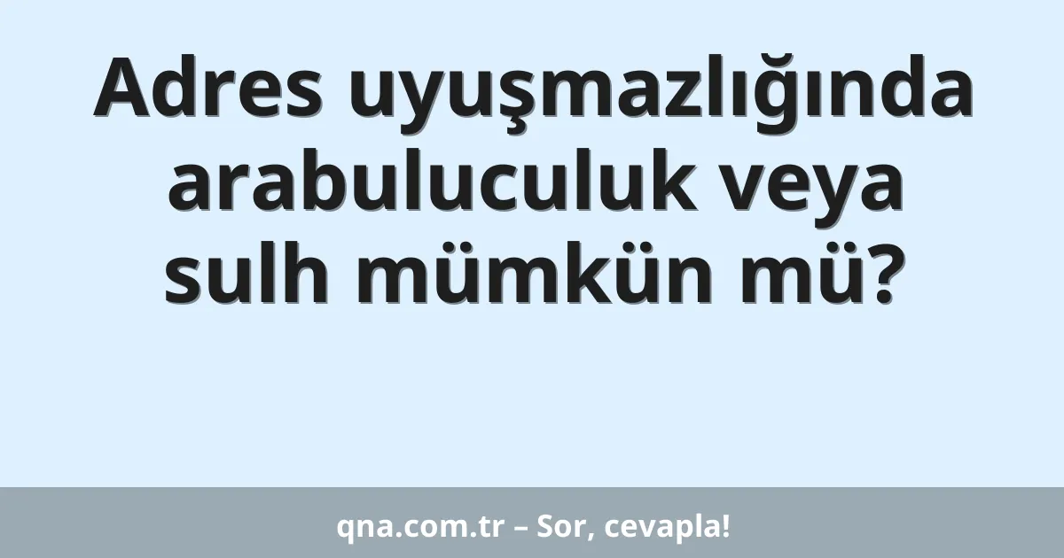 Adres uyuşmazlığında arabuluculuk veya sulh mümkün mü?