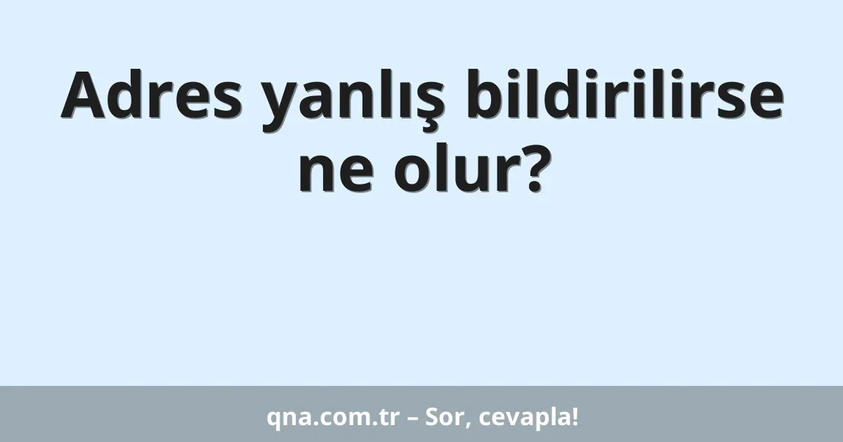 Adres yanlış bildirilirse ne olur?