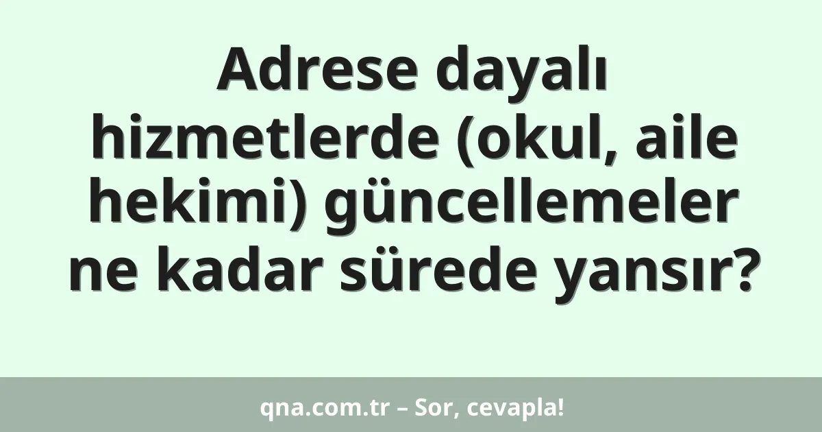 Adrese dayalı hizmetlerde (okul, aile hekimi) güncellemeler ne kadar sürede yansır?