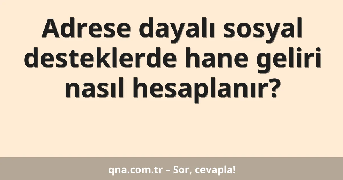 Adrese dayalı sosyal desteklerde hane geliri nasıl hesaplanır?