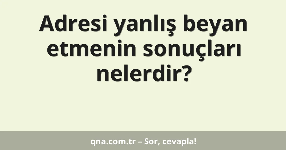 Adresi yanlış beyan etmenin sonuçları nelerdir?