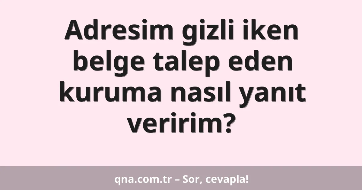 Adresim gizli iken belge talep eden kuruma nasıl yanıt veririm?
