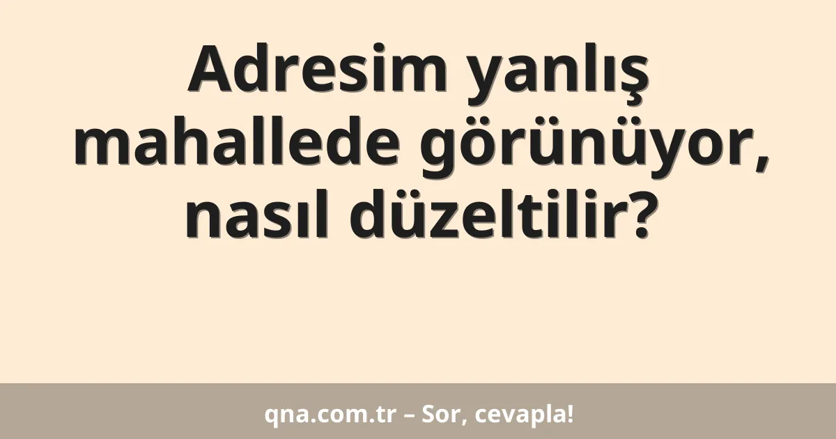 Adresim yanlış mahallede görünüyor, nasıl düzeltilir?