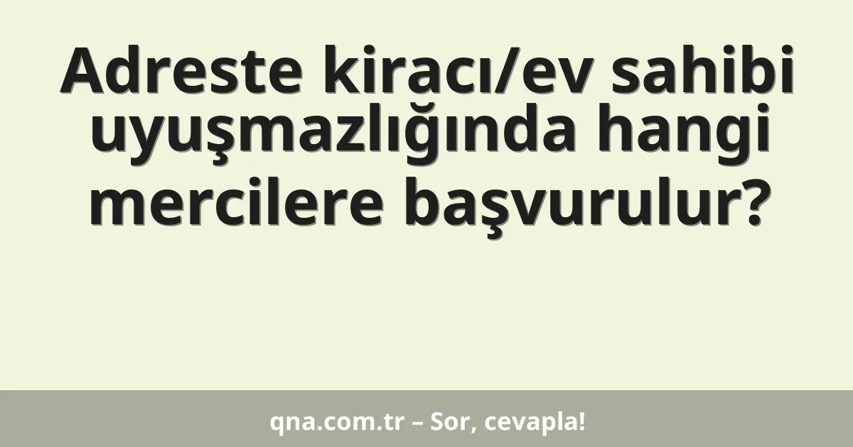 Adreste kiracı/ev sahibi uyuşmazlığında hangi mercilere başvurulur?