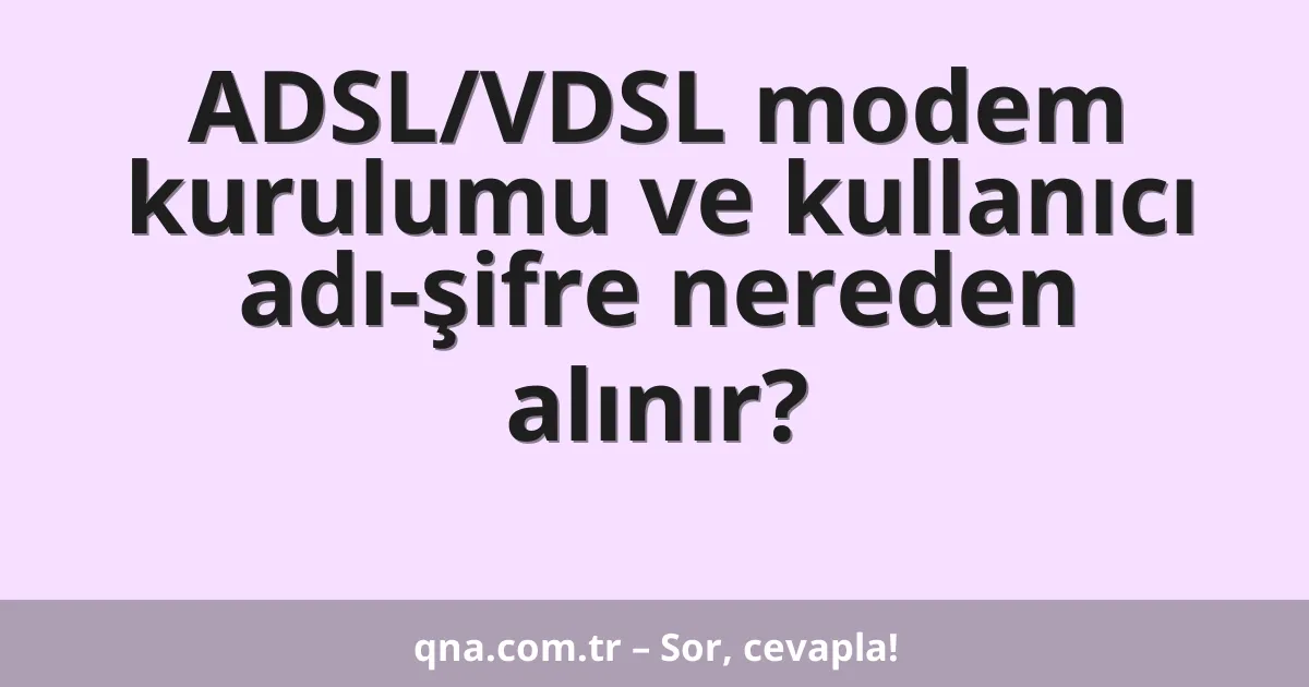 ADSL/VDSL modem kurulumu ve kullanıcı adı-şifre nereden alınır?