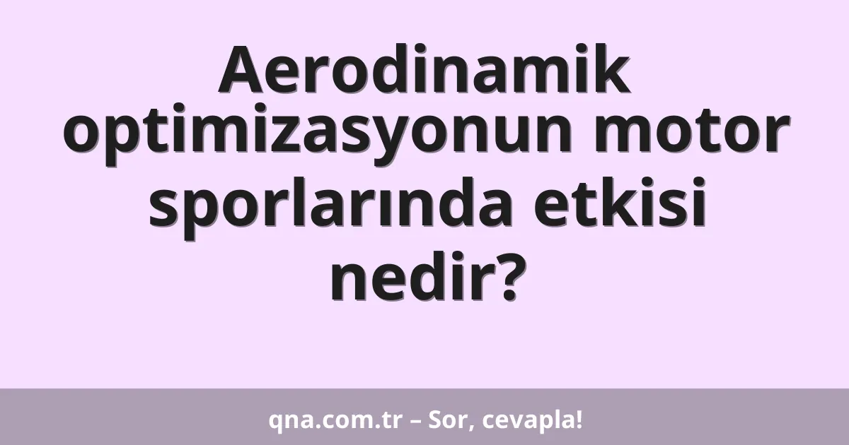 Aerodinamik optimizasyonun motor sporlarında etkisi nedir?