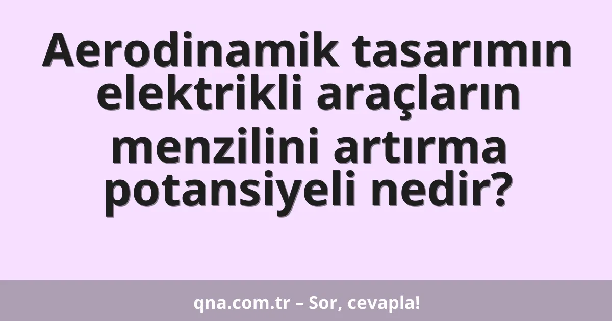 Aerodinamik tasarımın elektrikli araçların menzilini artırma potansiyeli nedir?