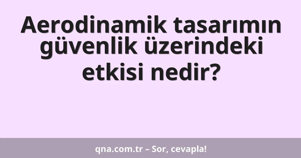 Aerodinamik tasarımın güvenlik üzerindeki etkisi nedir?