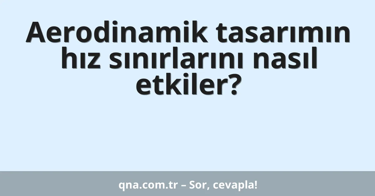 Aerodinamik tasarımın hız sınırlarını nasıl etkiler?