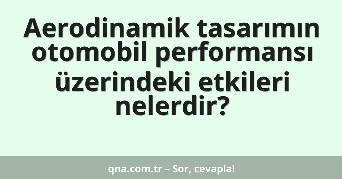 Aerodinamik tasarımın otomobil performansı üzerindeki etkileri nelerdir?