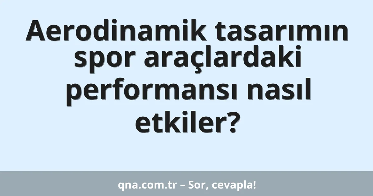 Aerodinamik tasarımın spor araçlardaki performansı nasıl etkiler?