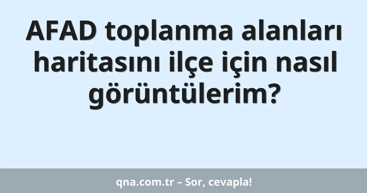 AFAD toplanma alanları haritasını ilçe için nasıl görüntülerim?