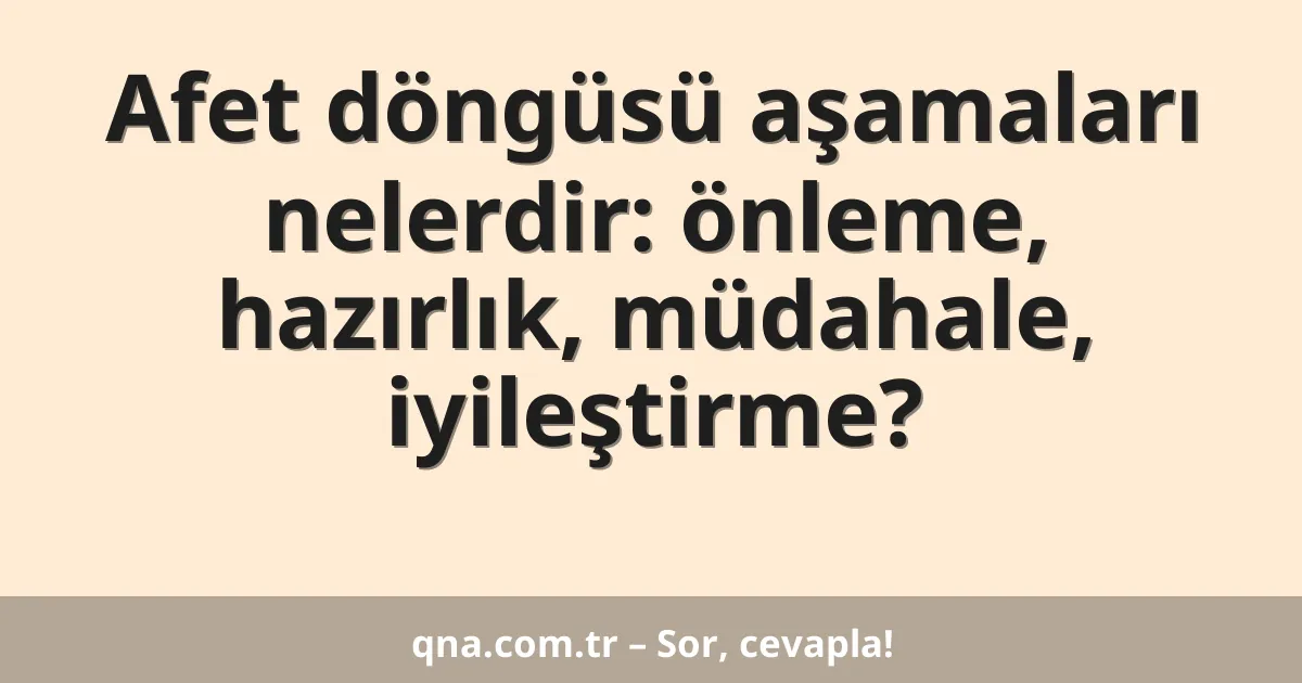Afet döngüsü aşamaları nelerdir: önleme, hazırlık, müdahale, iyileştirme?