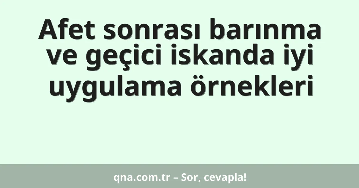 Afet sonrası barınma ve geçici iskanda iyi uygulama örnekleri