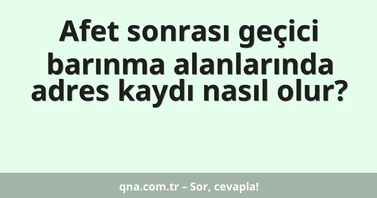 Afet sonrası geçici barınma alanlarında adres kaydı nasıl olur?