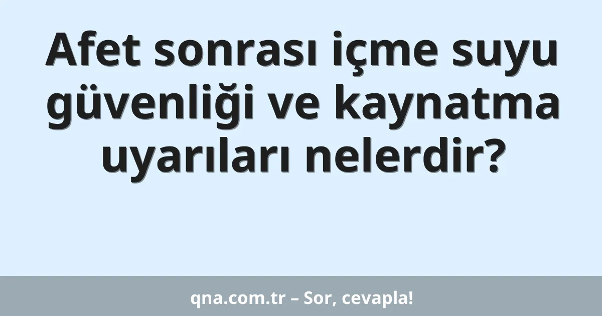 Afet sonrası içme suyu güvenliği ve kaynatma uyarıları nelerdir?